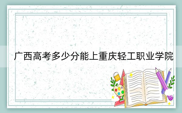 廣西高考多少分能上重慶輕工職業(yè)學(xué)院,？2024年歷史類投檔線249分 物理類203分