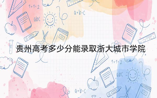 貴州高考多少分能錄取浙大城市學(xué)院,?附2022-2024年最低錄取分?jǐn)?shù)線
