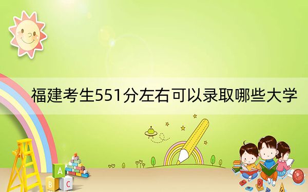 福建考生551分左右可以錄取哪些大學,？（供2025年考生參考）