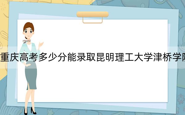 重慶高考多少分能錄取昆明理工大學(xué)津橋?qū)W院,？2024年歷史類最低428分 物理類錄取分439分