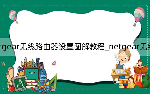 netgear無線路由器設(shè)置圖解教程_netgear無線路由器設(shè)置