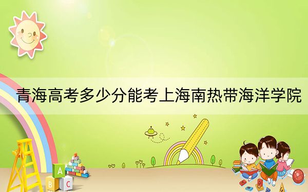 青海高考多少分能考上海南熱帶海洋學(xué)院,?附2022-2024年最低錄取分?jǐn)?shù)線