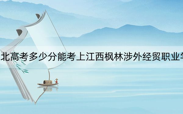 湖北高考多少分能考上江西楓林涉外經(jīng)貿(mào)職業(yè)學(xué)院,？附2022-2024年最低錄取分?jǐn)?shù)線
