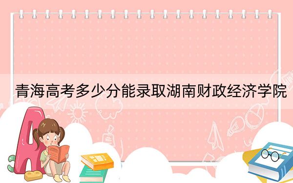 青海高考多少分能錄取湖南財(cái)政經(jīng)濟(jì)學(xué)院,?附2022-2024年最低錄取分?jǐn)?shù)線