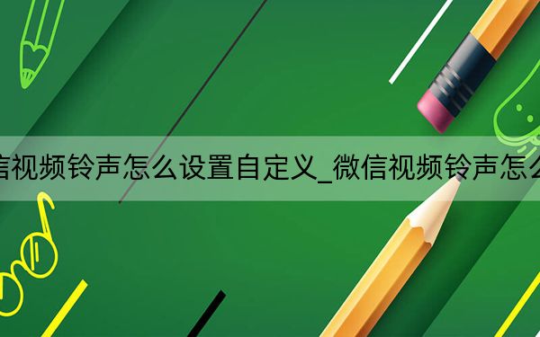 微信視頻鈴聲怎么設(shè)置自定義_微信視頻鈴聲怎么設(shè)置