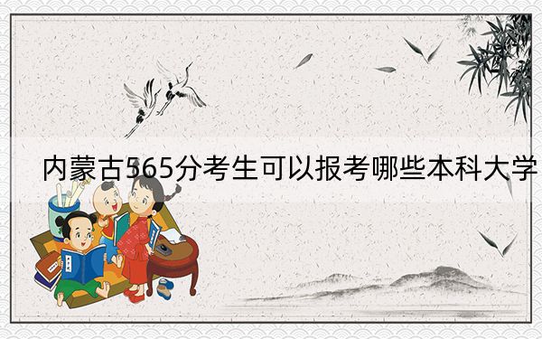 內(nèi)蒙古565分考生可以報考哪些本科大學,? 2024年錄取最低分565的大學