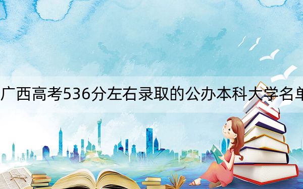 廣西高考536分左右錄取的公辦本科大學(xué)名單,！