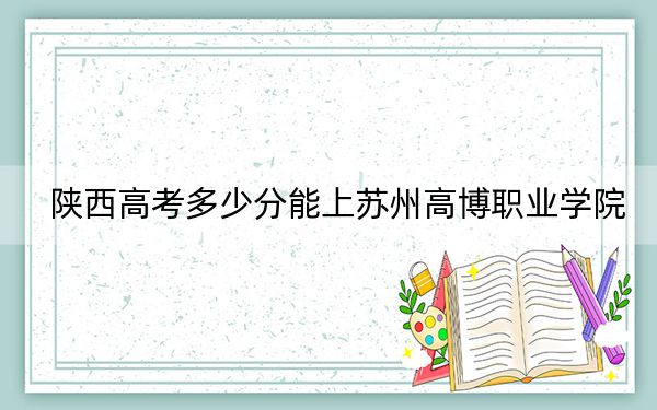 陜西高考多少分能上蘇州高博職業(yè)學院？附2022-2024年最低錄取分數(shù)線