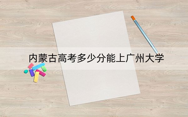 內(nèi)蒙古高考多少分能上廣州大學(xué),？2024年文科錄取分514分 理科489分