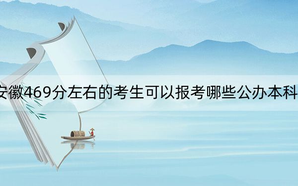 安徽469分左右的考生可以報(bào)考哪些公辦本科大學(xué)？（供2025屆高三考生參考）