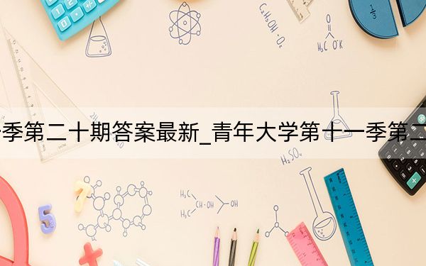 青年大學(xué)第十一季第二十期答案最新_青年大學(xué)第十一季第二十期答案最新截圖