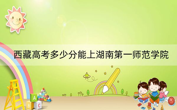 西藏高考多少分能上湖南第一師范學(xué)院,？附2022-2024年最低錄取分數(shù)線
