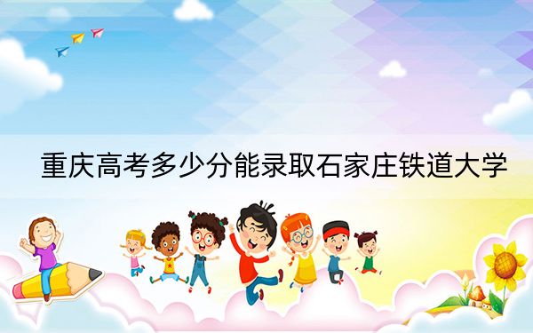 重慶高考多少分能錄取石家莊鐵道大學(xué),？2024年歷史類錄取分510分 物理類錄取分514分