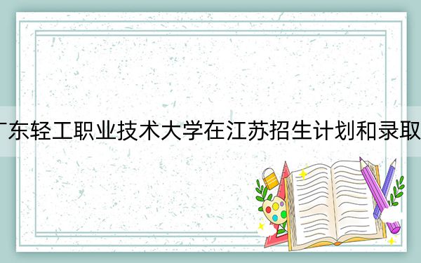 2024年廣東輕工職業(yè)技術(shù)大學(xué)在江蘇招生計(jì)劃和錄取分?jǐn)?shù)線是多少,?江蘇考生2025年參考