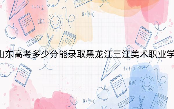 山東高考多少分能錄取黑龍江三江美術(shù)職業(yè)學(xué)院,？附2022-2024年最低錄取分?jǐn)?shù)線