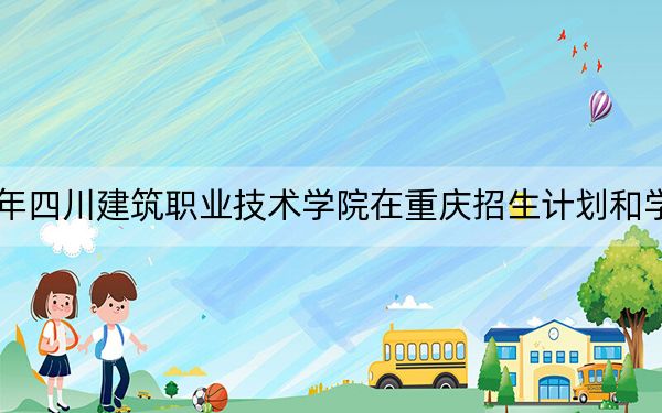 2024年四川建筑職業(yè)技術(shù)學(xué)院在重慶招生計(jì)劃和學(xué)費(fèi)是多少,？錄取分?jǐn)?shù)線是多少,？