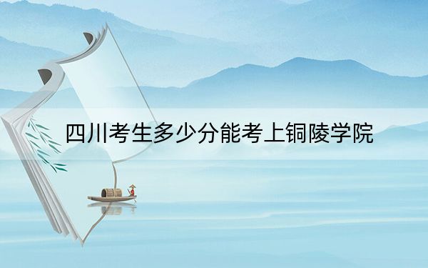四川考生多少分能考上銅陵學(xué)院,？附近三年最低院校投檔線