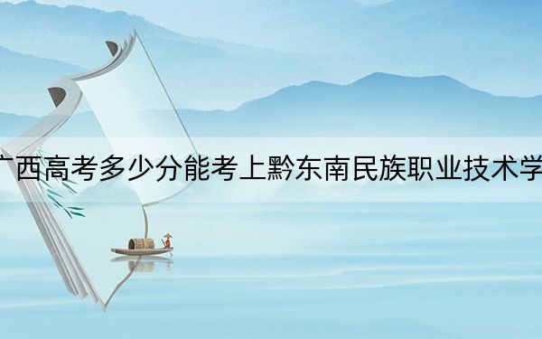 廣西高考多少分能考上黔東南民族職業(yè)技術(shù)學(xué)院？2024年歷史類投檔線374分 物理類最低364分