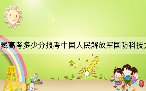 西藏高考多少分報(bào)考中國人民解放軍國防科技大學(xué),？附2022-2024年最低錄取分?jǐn)?shù)線