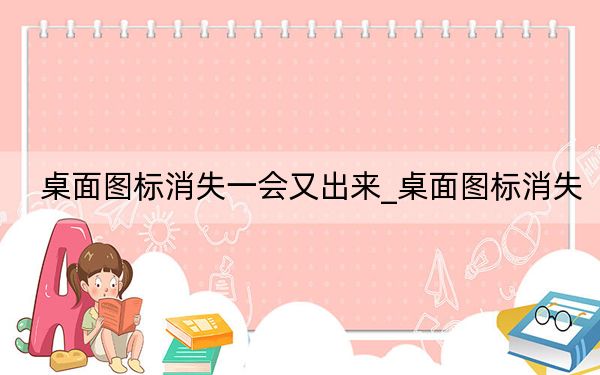 桌面圖標消失一會又出來_桌面圖標消失