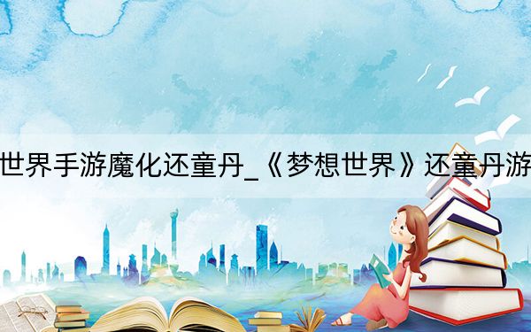 夢(mèng)想世界手游魔化還童丹_《夢(mèng)想世界》還童丹游戲攻略