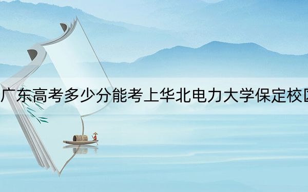 廣東高考多少分能考上華北電力大學保定校區(qū),？2024年歷史類投檔線570分 物理類最低584分