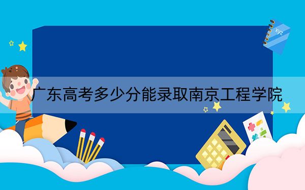 廣東高考多少分能錄取南京工程學院?附2022-2024年最低錄取分數(shù)線