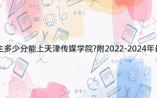 天津考生多少分能上天津傳媒學(xué)院?附2022-2024年最低錄取分?jǐn)?shù)線