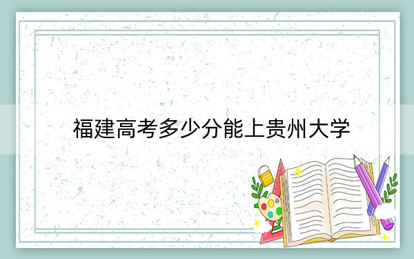 福建高考多少分能上貴州大學(xué),？附2022-2024年院校投檔線