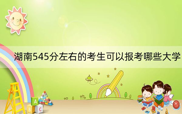 湖南545分左右的考生可以報考哪些大學(xué),?(供2025屆高三考生參考)