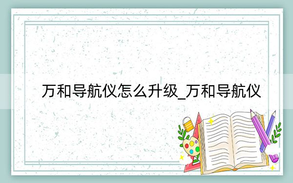 萬和導(dǎo)航儀怎么升級_萬和導(dǎo)航儀