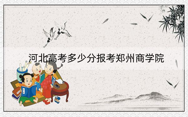 河北高考多少分報考鄭州商學(xué)院,?2024年歷史類最低478分 物理類最低476分