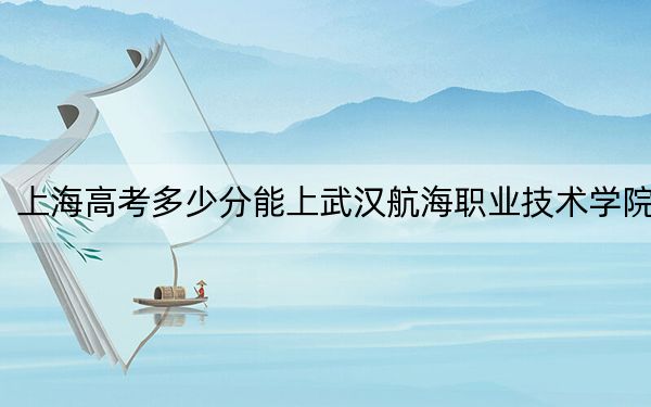 上海高考多少分能上武漢航海職業(yè)技術(shù)學(xué)院?2024年綜合投檔線194分