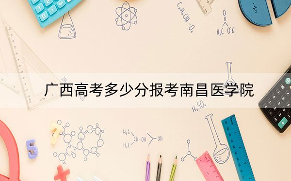 廣西高考多少分報考南昌醫(yī)學(xué)院,？2024年歷史類錄取分447分 物理類錄取分511分