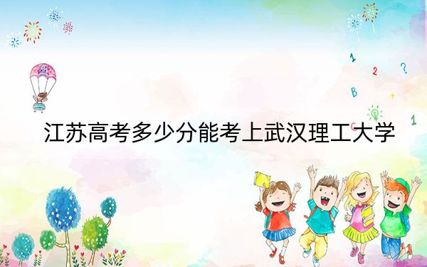 江蘇高考多少分能考上武漢理工大學(xué),？附2022-2024年最低錄取分?jǐn)?shù)線