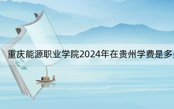 重慶能源職業(yè)學(xué)院2024年在貴州學(xué)費(fèi)是多少,?貴州考生2025年參考