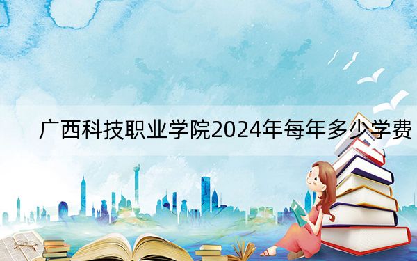 廣西科技職業(yè)學(xué)院2024年每年多少學(xué)費(fèi),?每年17800元(供山西考生參考)