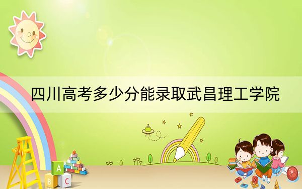 四川高考多少分能錄取武昌理工學(xué)院?2024年文科491分 理科最低478分