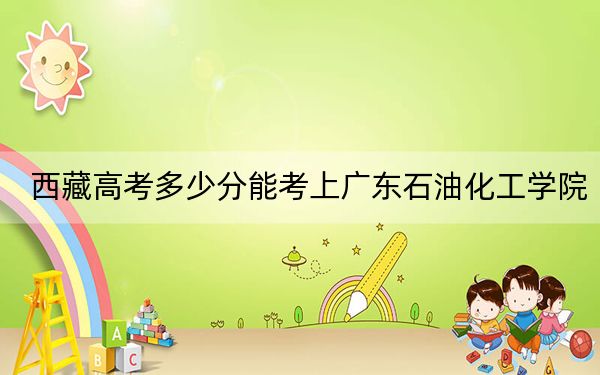 西藏高考多少分能考上廣東石油化工學(xué)院?附2022-2024年最低錄取分?jǐn)?shù)線