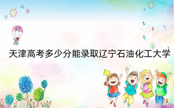 天津高考多少分能錄取遼寧石油化工大學(xué),？附近三年最低院校投檔線