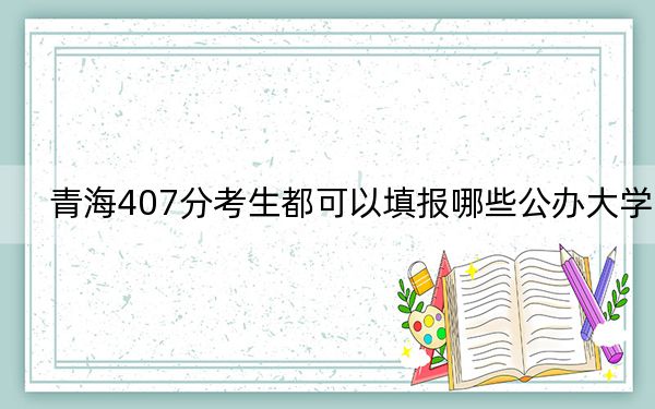 青海407分考生都可以填報(bào)哪些公辦大學(xué),?(供2025屆高三考生參考)