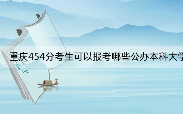 重慶454分考生可以報(bào)考哪些公辦本科大學(xué),?(附帶近三年454分大學(xué)錄取名單)