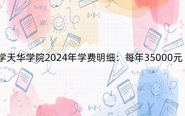 上海師范大學(xué)天華學(xué)院2024年學(xué)費(fèi)明細(xì):每年35000元(供云南考生參考)