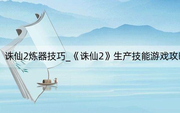 誅仙2煉器技巧_《誅仙2》生產(chǎn)技能游戲攻略