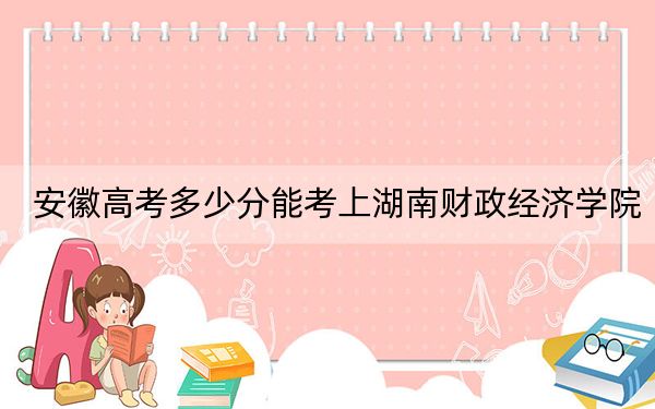 安徽高考多少分能考上湖南財(cái)政經(jīng)濟(jì)學(xué)院,？附2022-2024年最低錄取分?jǐn)?shù)線(xiàn)