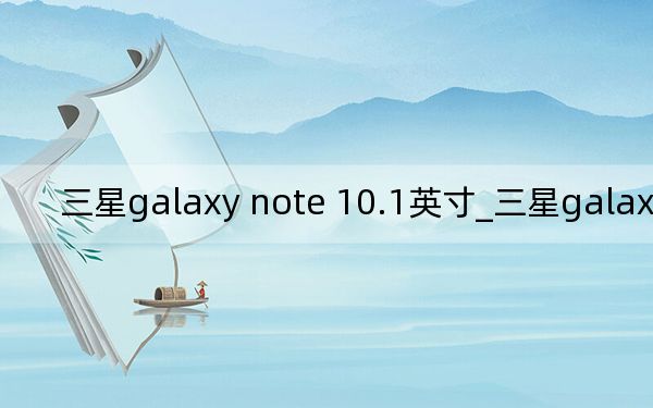 三星galaxy note 10.1英寸_三星galaxynote10 1