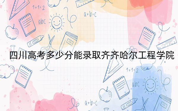 四川高考多少分能錄取齊齊哈爾工程學(xué)院,？附2022-2024年最低錄取分?jǐn)?shù)線