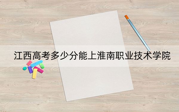 江西高考多少分能上淮南職業(yè)技術學院,？2024年歷史類最低352分 物理類366分