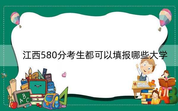 江西580分考生都可以填報(bào)哪些大學(xué),? 2024年一共55所大學(xué)錄取