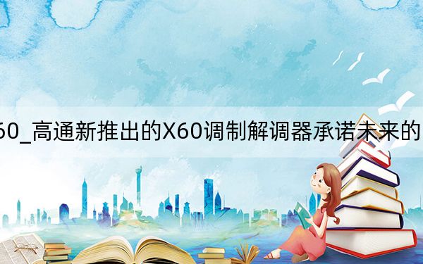 高通5g基帶x60_高通新推出的X60調(diào)制解調(diào)器承諾未來的5G手機(jī)將更快,、更節(jié)能